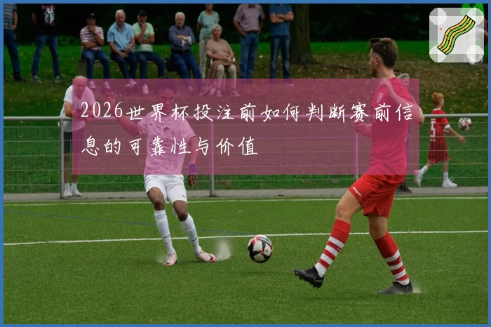 2026世界杯投注前如何判断赛前信息的可靠性与价值