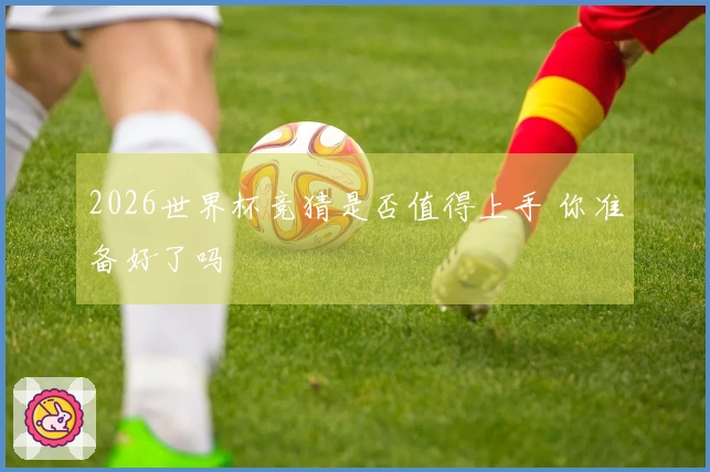 2026世界杯竞猜是否值得上手 你准备好了吗