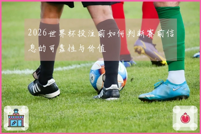 2026世界杯投注前如何判断赛前信息的可靠性与价值