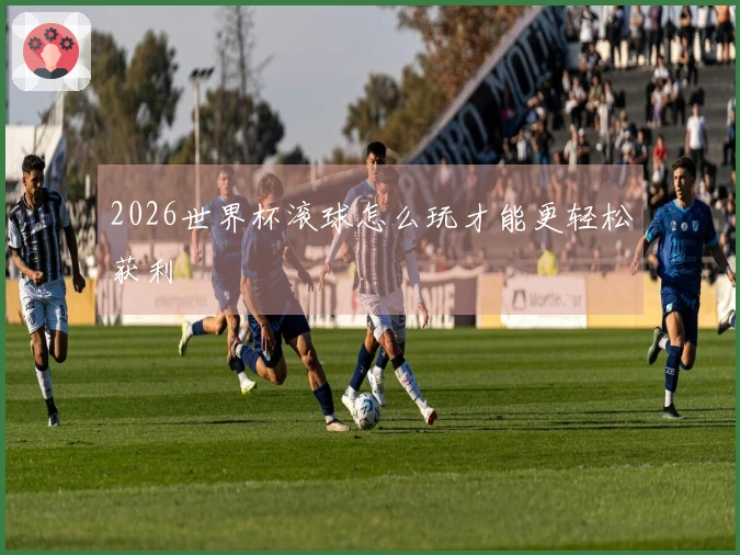 2026世界杯滚球怎么玩才能更轻松获利