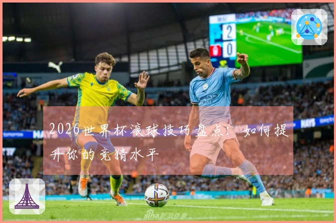 2026世界杯滚球技巧盘点：如何提升你的竞猜水平