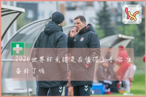 2026世界杯竞猜是否值得上手 你准备好了吗