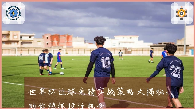 世界杯让球竞猜实战策略大揭秘，助你稳抓投注机会
