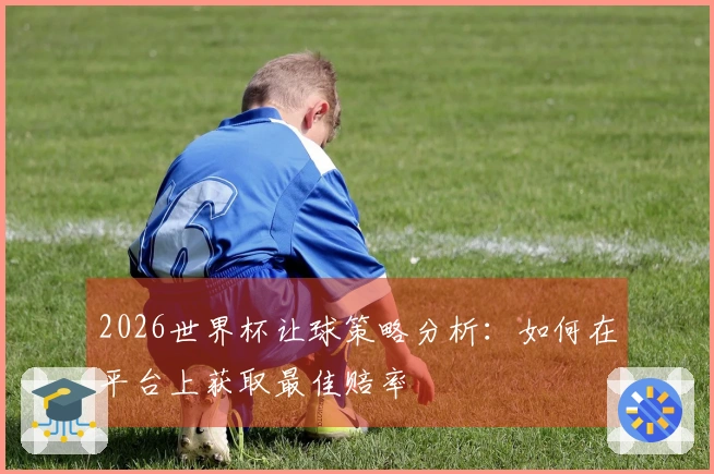 2026世界杯让球策略分析：如何在平台上获取最佳赔率
